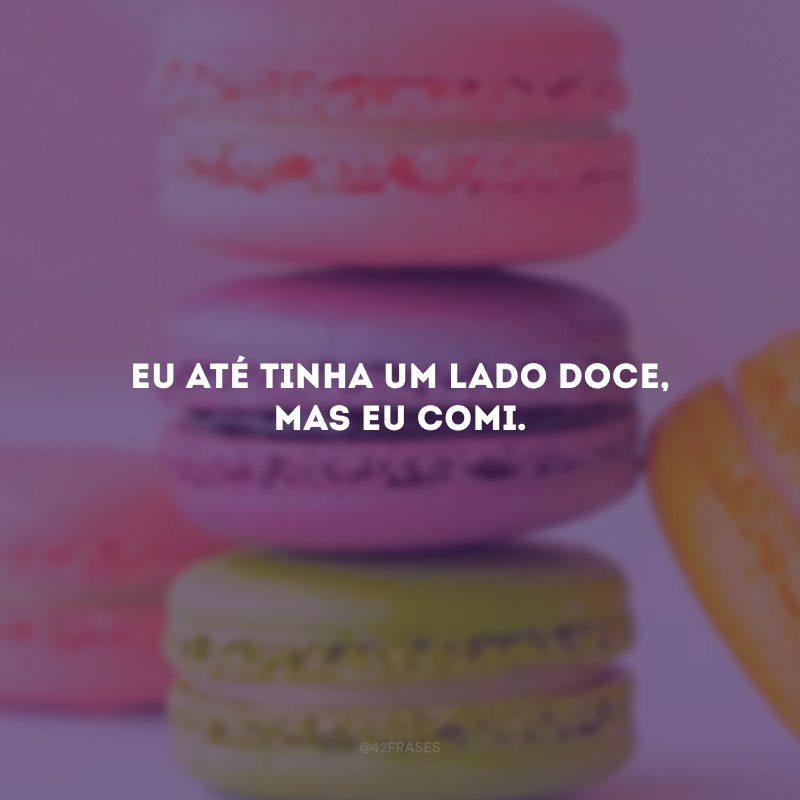 Eu até tinha um lado doce, mas eu comi.