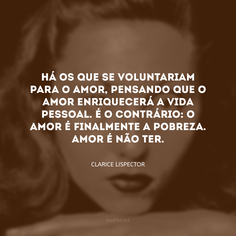 Há os que se voluntariam para o amor, pensando que o amor enriquecerá a vida pessoal. É o contrário: o amor é finalmente a pobreza. Amor é não ter.