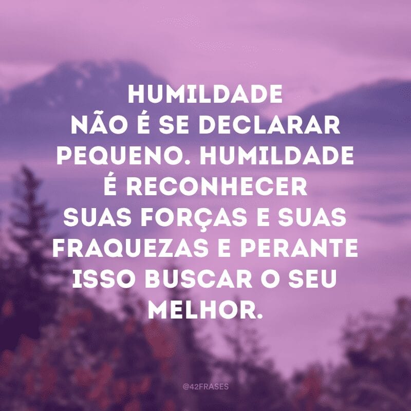 Humildade não é se declarar pequeno. Humildade é reconhecer suas forças e suas fraquezas e perante isso buscar o seu melhor.