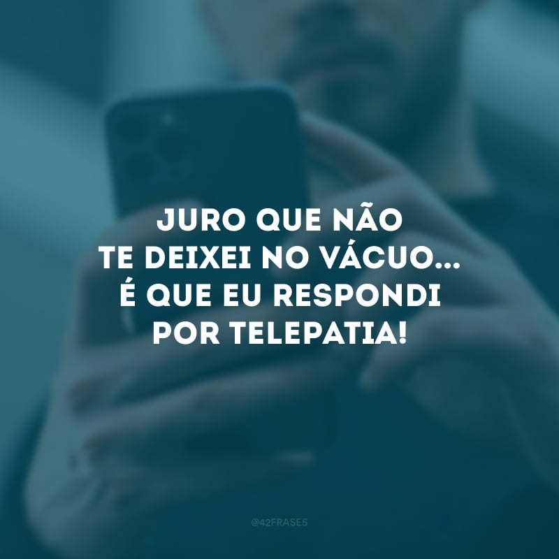 Juro que não te deixei no vácuo... É que eu respondi por telepatia!