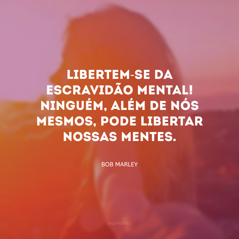 Libertem-se da escravidão mental! Ninguém, além de nós mesmos, pode libertar nossas mentes.