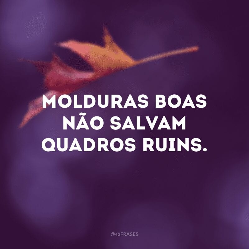 Molduras boas não salvam quadros ruins.