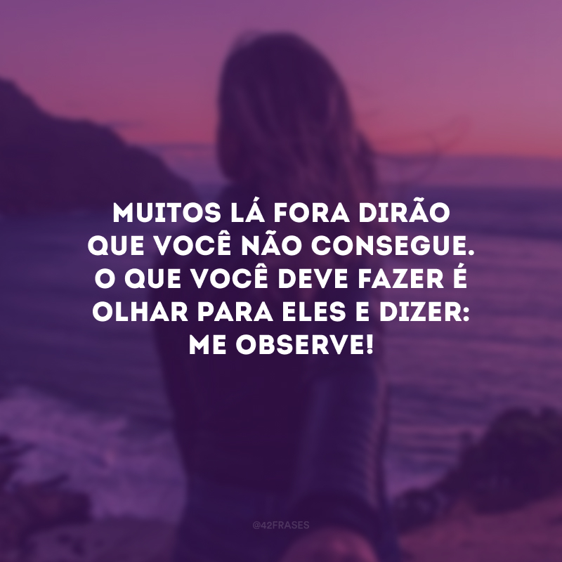 Muitos lá fora dirão que você não consegue. O que você deve fazer é olhar para eles e dizer: me observe!