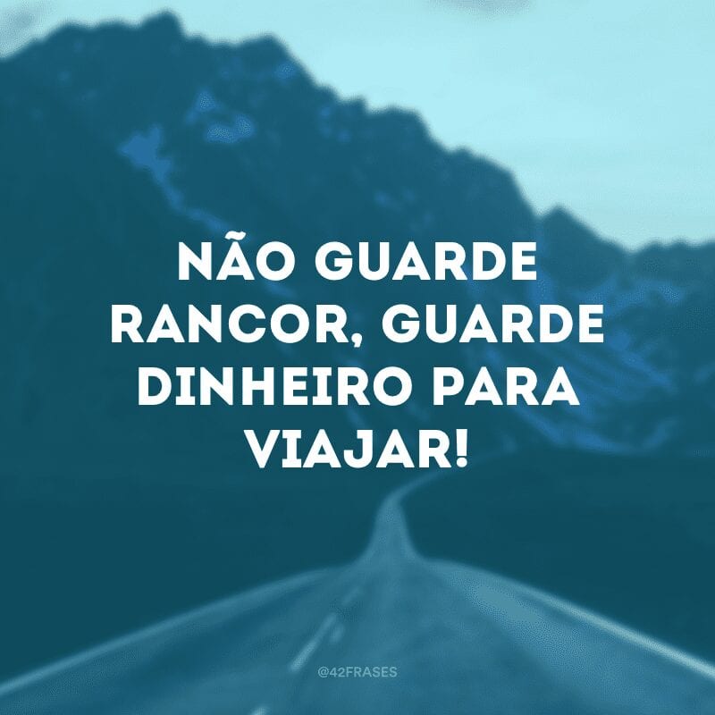 Não guarde rancor, guarde dinheiro para viajar!