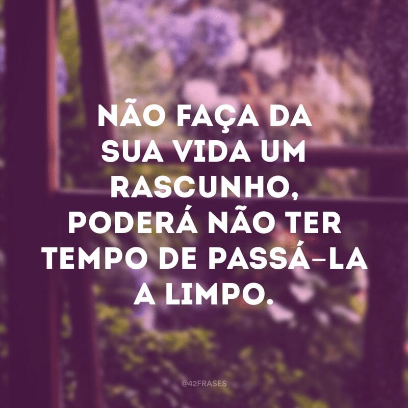 Não faça da sua vida um rascunho, poderá não ter tempo de passá-la a limpo.