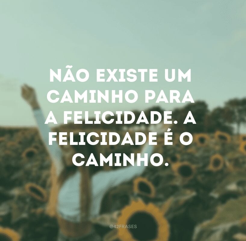 Não existe um caminho para a felicidade. A felicidade é o caminho.