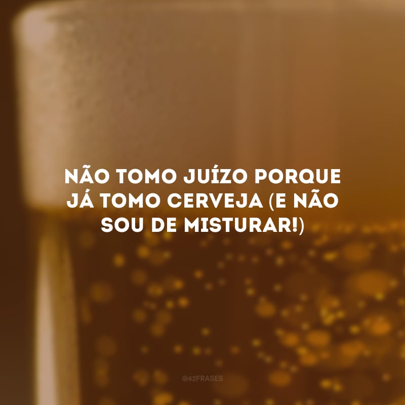 Não tomo juízo porque já tomo cerveja (e não sou de misturar!)