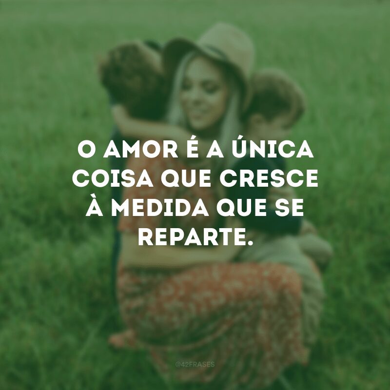 O amor é a única coisa que cresce à medida que se reparte.