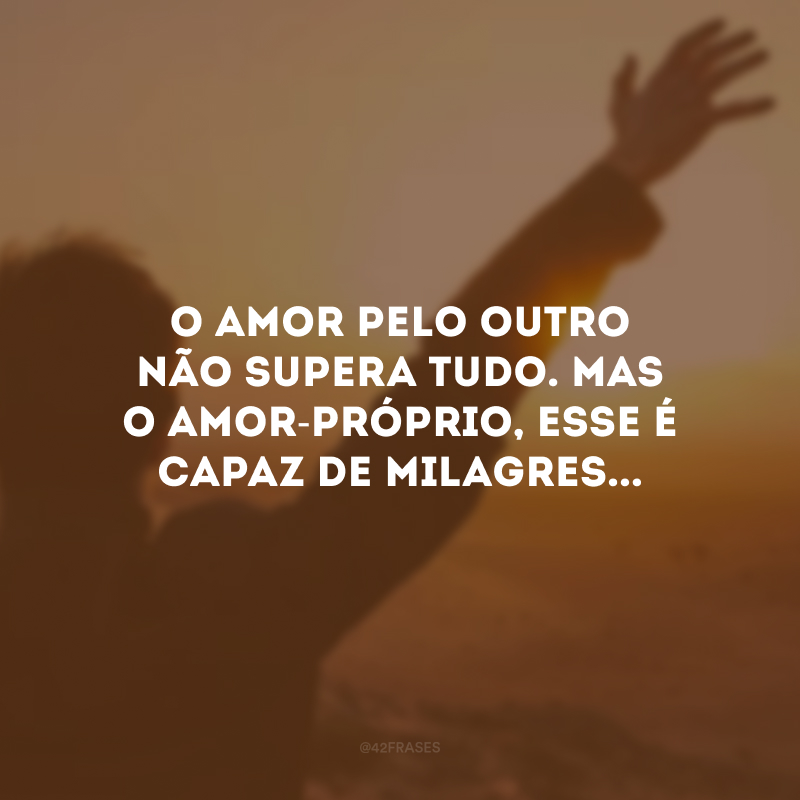 O amor pelo outro não supera tudo. Mas o amor-próprio, esse é capaz de milagres...