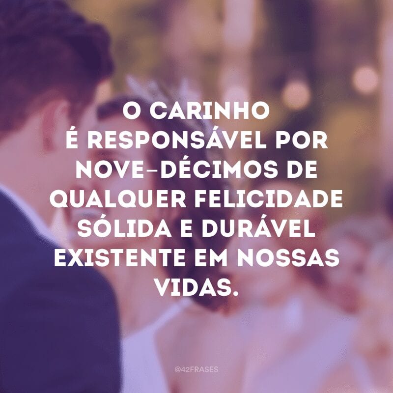 O carinho é responsável por nove-décimos de qualquer felicidade sólida e durável existente em nossas vidas.