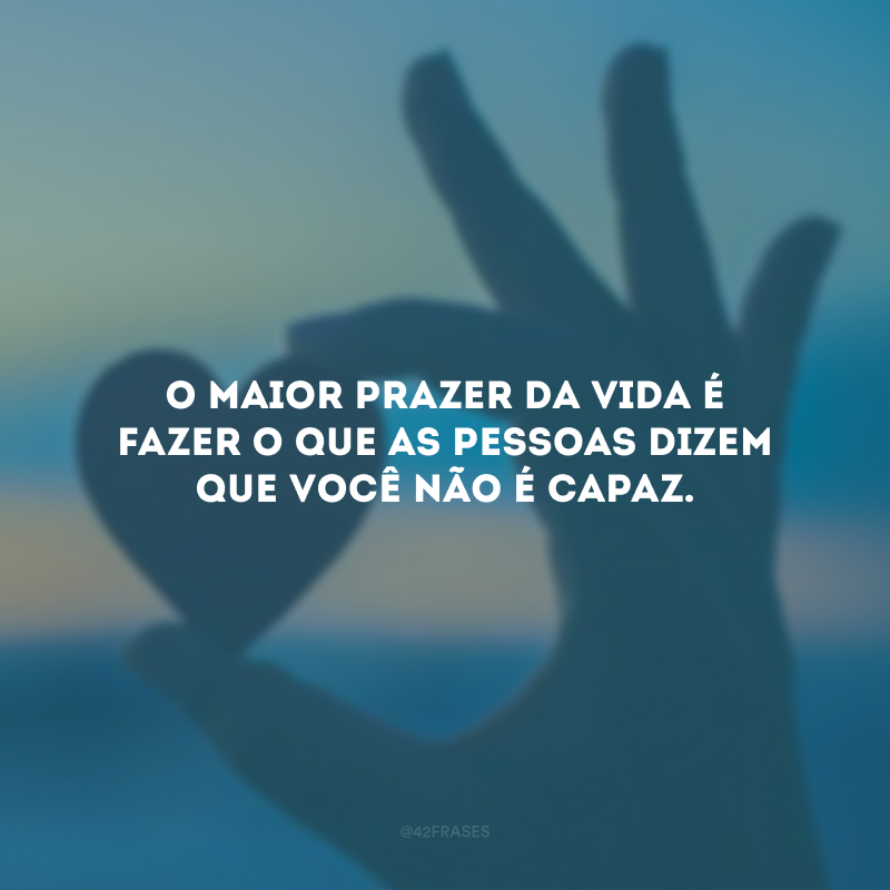 O maior prazer da vida é fazer o que as pessoas dizem que você não é capaz.