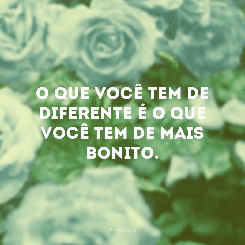 O que você tem de diferente é o que você tem de mais bonito.