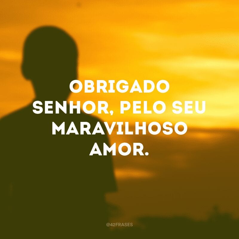 Obrigado Senhor, pelo Seu maravilhoso amor.