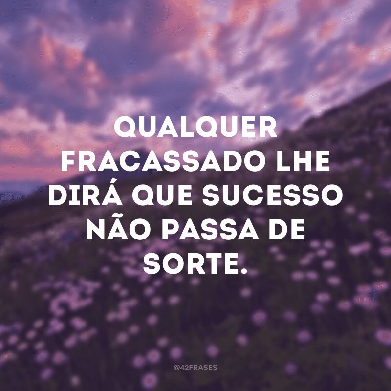 Qualquer fracassado lhe dirá que sucesso não passa de sorte.