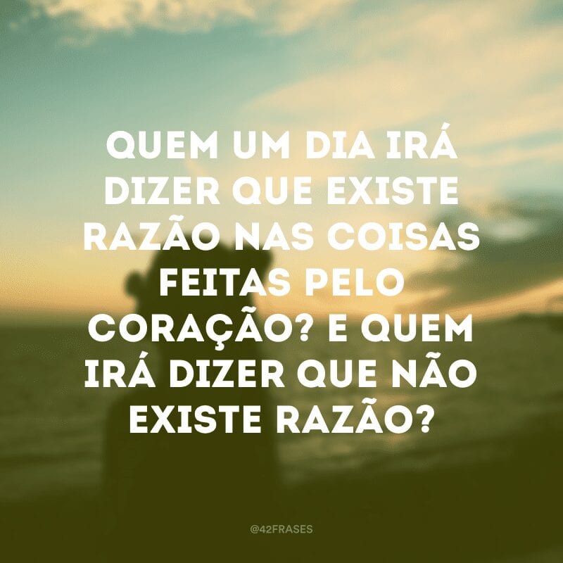 Quem um dia irá dizer que existe razão nas coisas feitas pelo coração? E quem irá dizer que não existe razão?