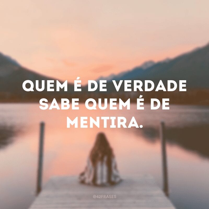 Quem é de verdade sabe quem é de mentira.