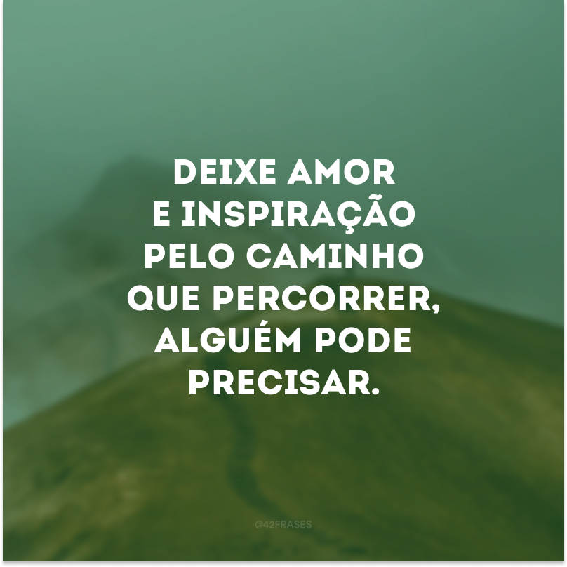 Deixe amor e inspiração pelo caminho que percorrer, alguém pode precisar.