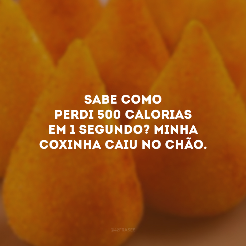 Sabe como perdi 500 calorias em 1 segundo? Minha coxinha caiu no chão.