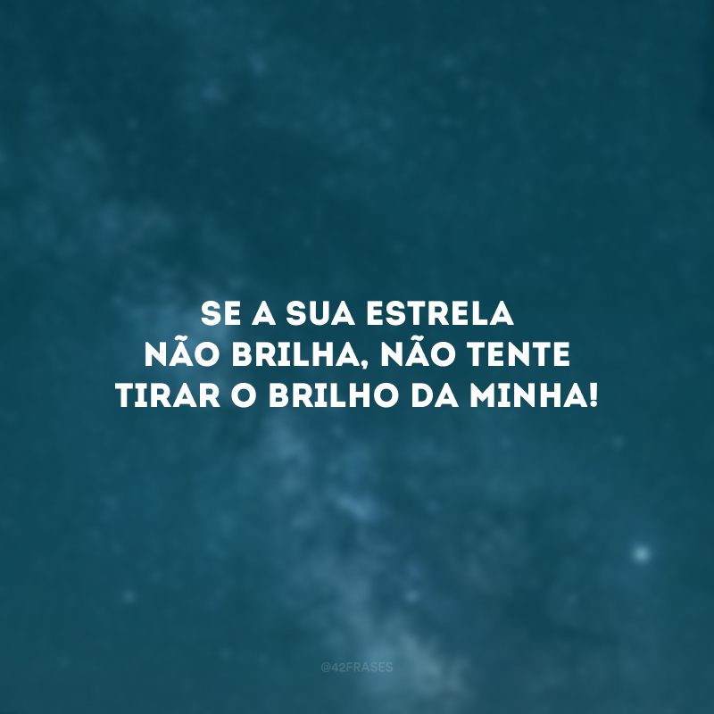 Se a sua estrela não brilha, não tente tirar o brilho da minha!