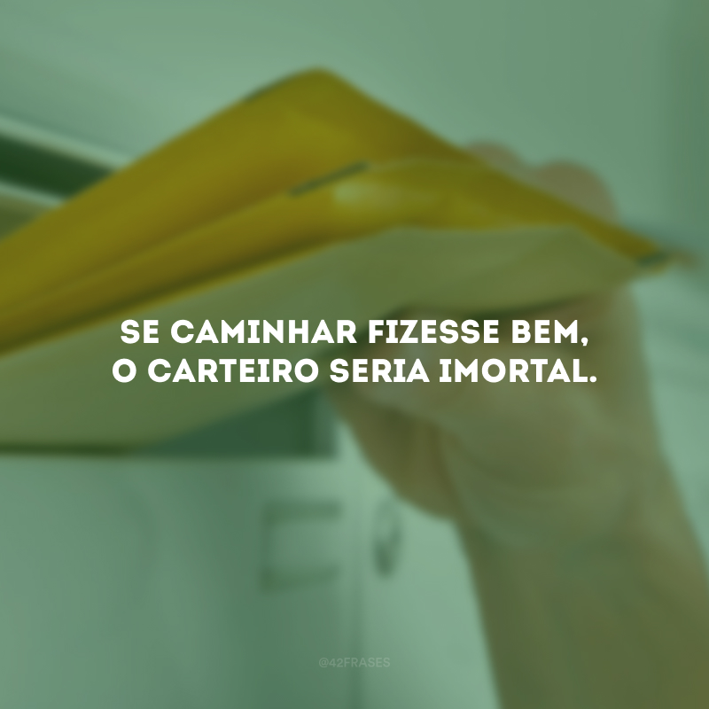 Se caminhar fizesse bem, o carteiro seria imortal.