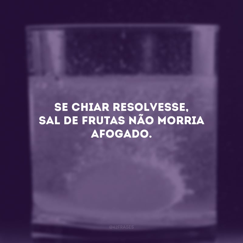 Se chiar resolvesse, sal de frutas não morria afogado.