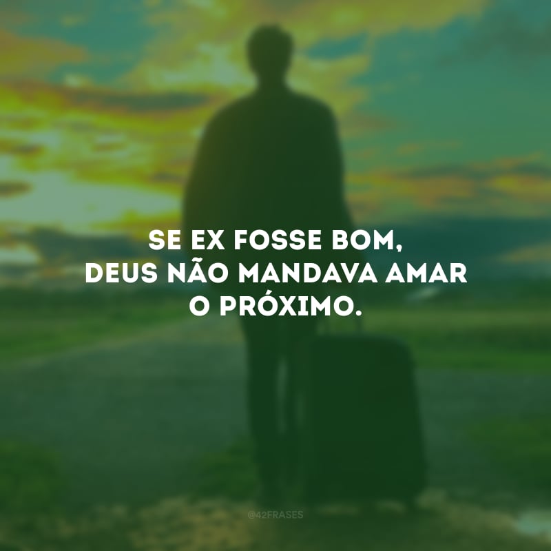 Se ex fosse bom, Deus não mandava amar o próximo.