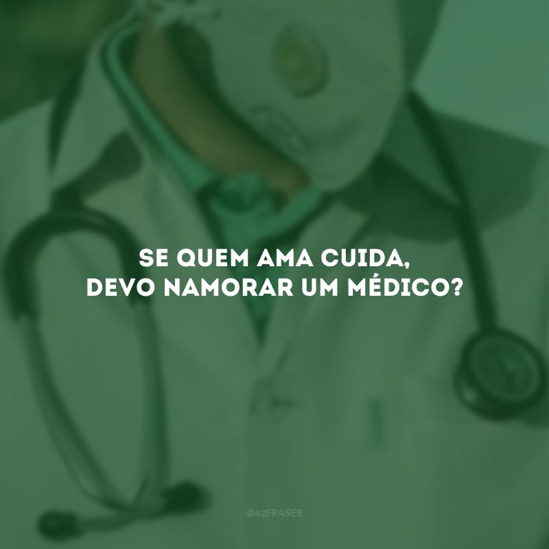 Se quem ama cuida, devo namorar um médico?