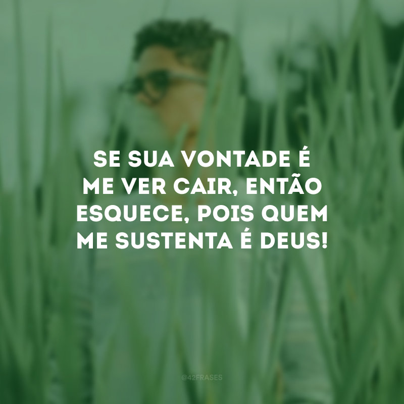 Se sua vontade é me ver cair, então esquece, pois quem me sustenta é Deus!