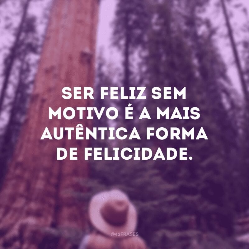 Ser feliz sem motivo é a mais autêntica forma de felicidade.