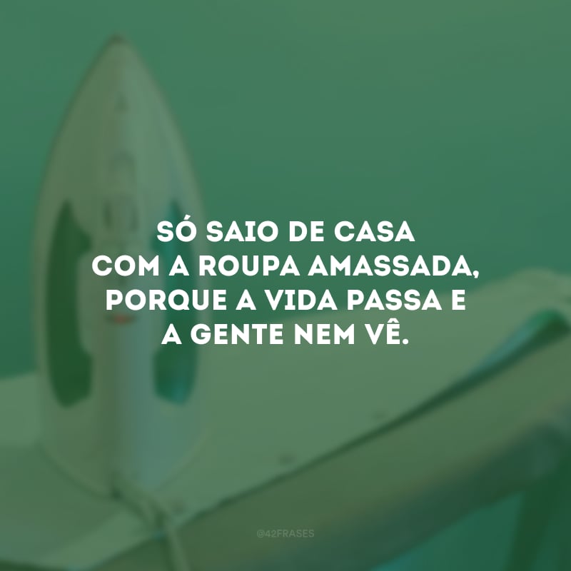 Só saio de casa com a roupa amassada, porque a vida passa e a gente nem vê.