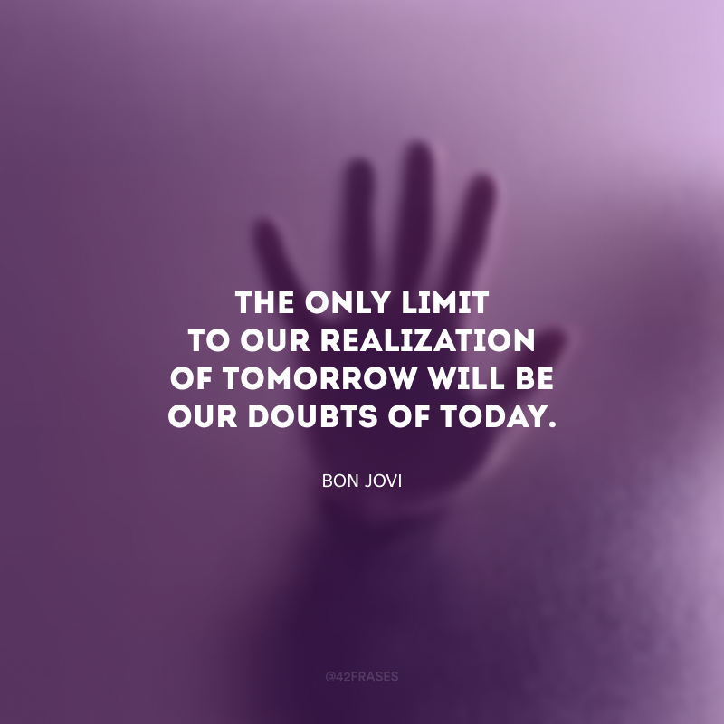 The only limit to our realization of tomorrow will be our doubts of today. (O único limite para nossa realização de amanhã serão nossas dúvidas de hoje.)