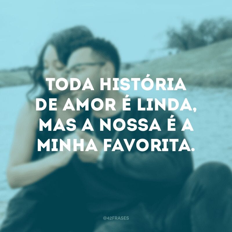 Toda história de amor é linda, mas a nossa é a minha favorita.