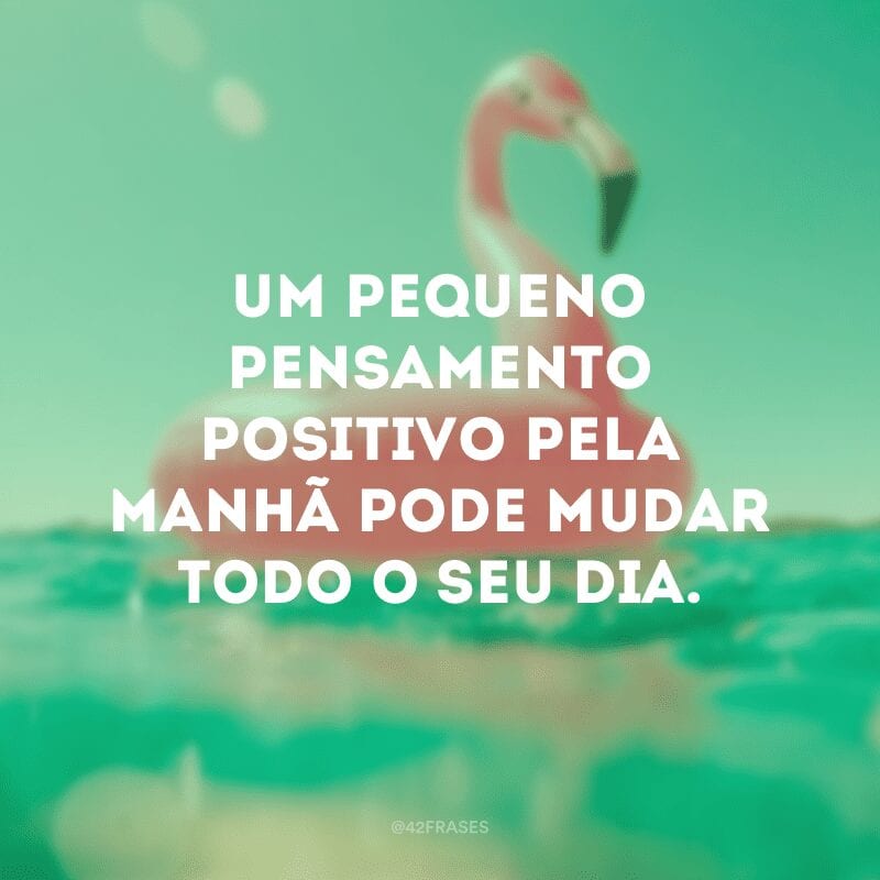 Um pequeno pensamento positivo pela manhã pode mudar todo o seu dia.