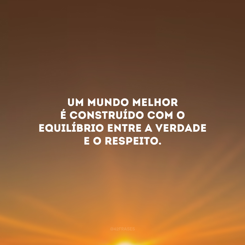 Um mundo melhor é construído com o equilíbrio entre a verdade e o respeito.