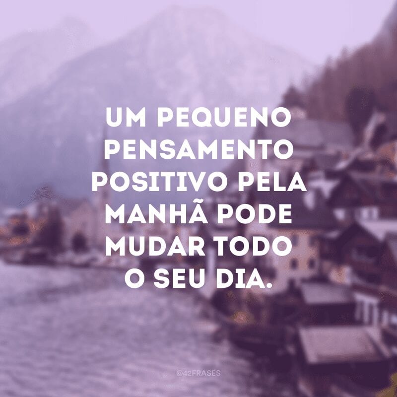 Um pequeno pensamento positivo pela manhã pode mudar todo o seu dia.