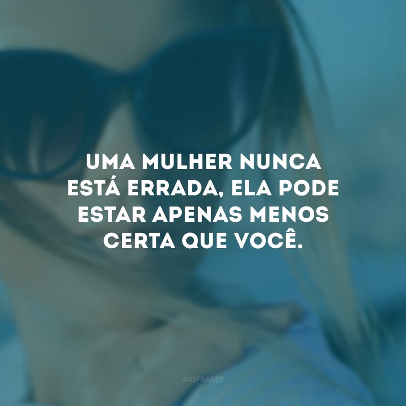 Uma mulher nunca está errada, ela pode estar apenas menos certa que você.