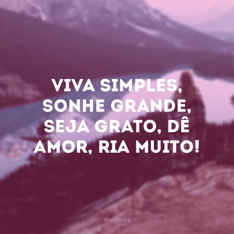 Viva simples, sonhe grande, seja grato, dê amor, ria muito!