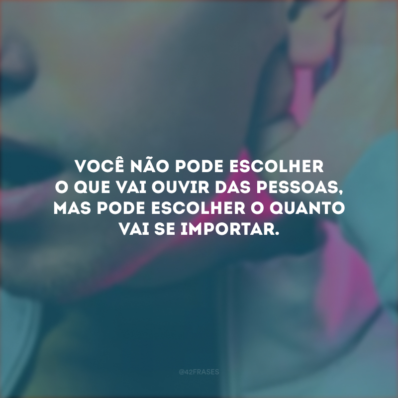 Você não pode escolher o que vai ouvir das pessoas, mas pode escolher o quanto vai se importar.