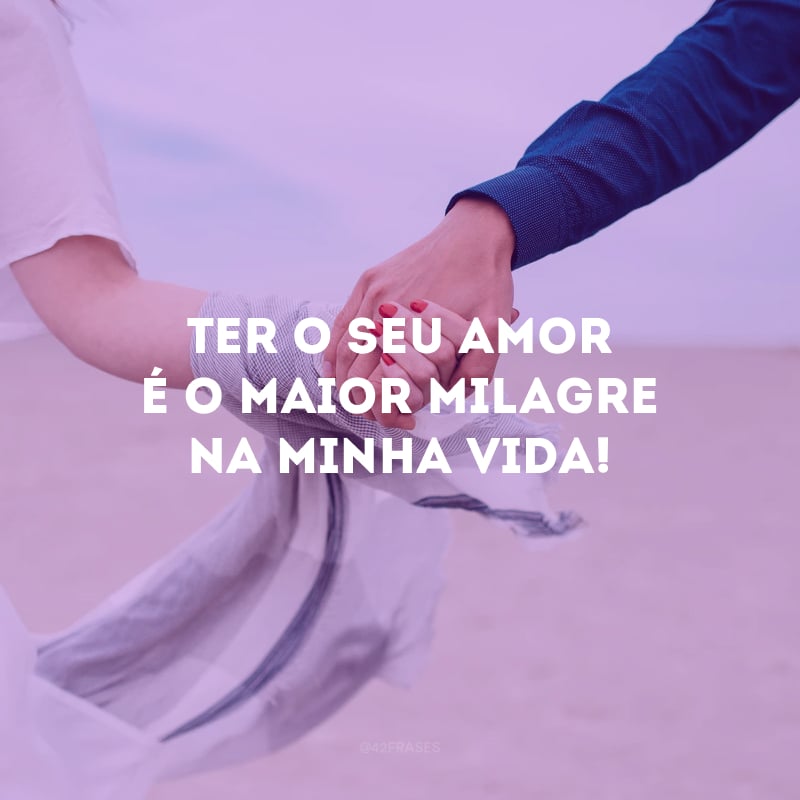 Ter o seu amor é o maior milagre na minha vida!