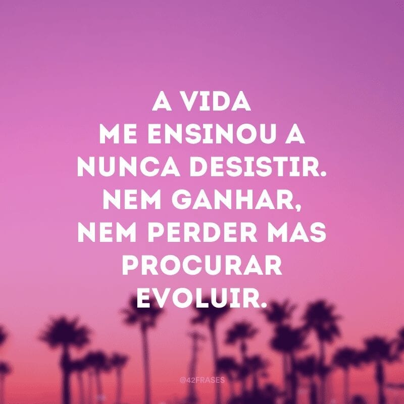 A vida me ensinou a nunca desistir. Nem ganhar, nem perder mas procurar evoluir.