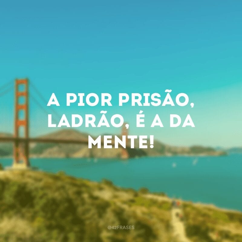 A pior prisão, ladrão, é a da mente! 