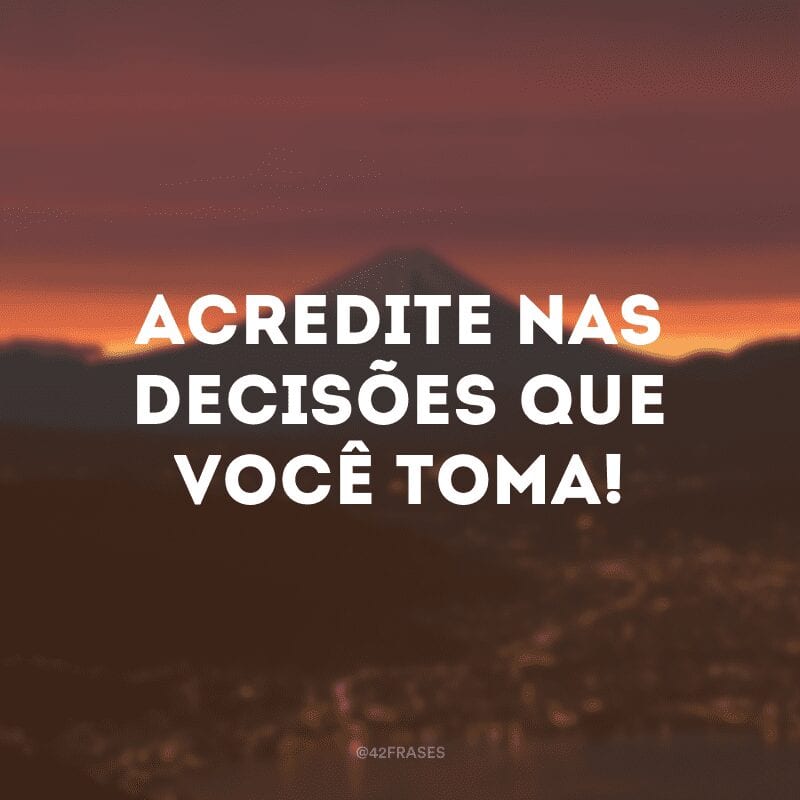 Acredite nas decisões que você toma!