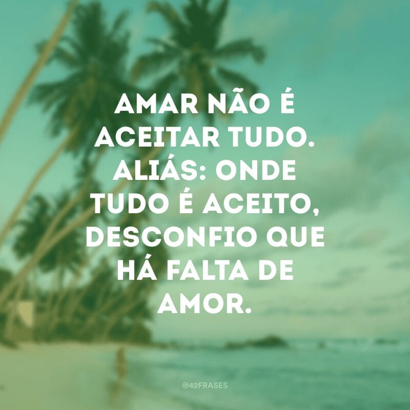 Amar não é aceitar tudo. Aliás: onde tudo é aceito, desconfio que há falta de amor.