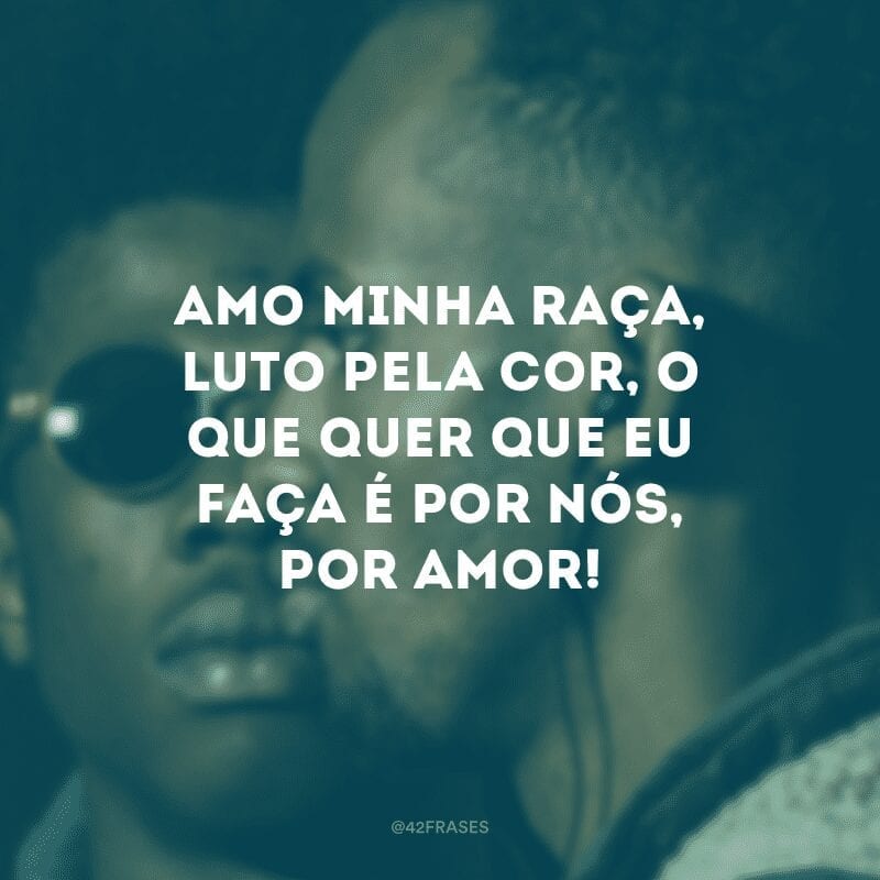 Amo minha raça, luto pela cor, o que quer que eu faça é por nós, por amor! 