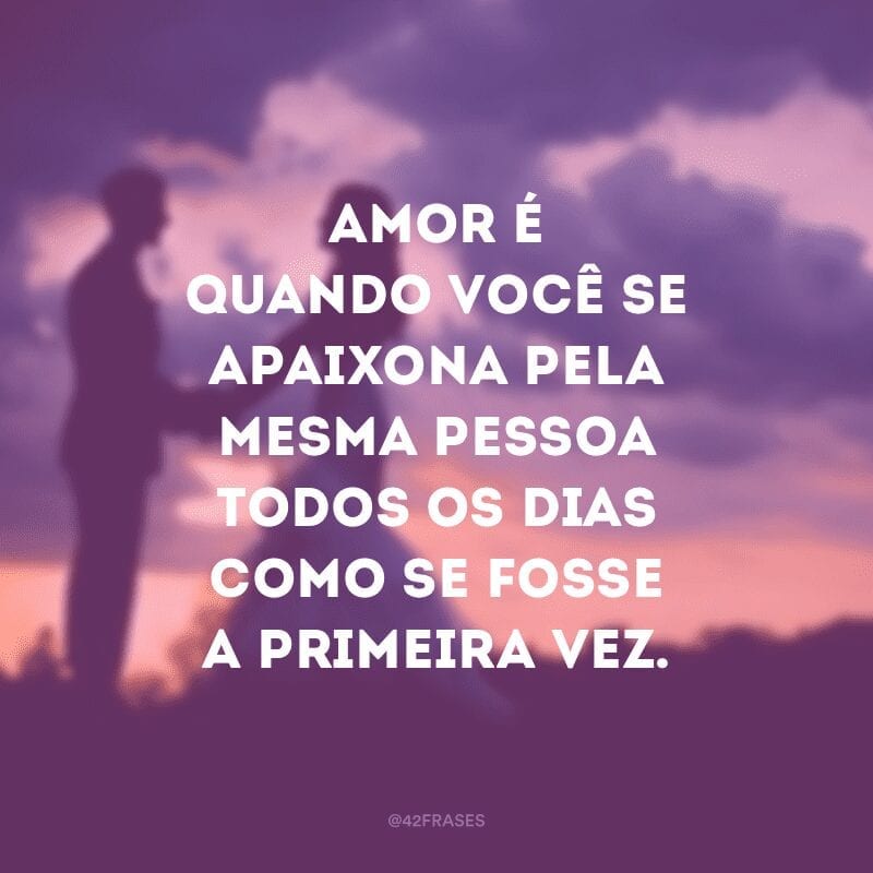 Amor é quando você se apaixona pela mesma pessoa todos os dias como se fosse a primeira vez.