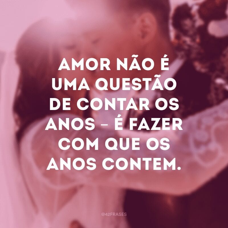 Amor não é uma questão de contar os anos – é fazer com que os anos contem.