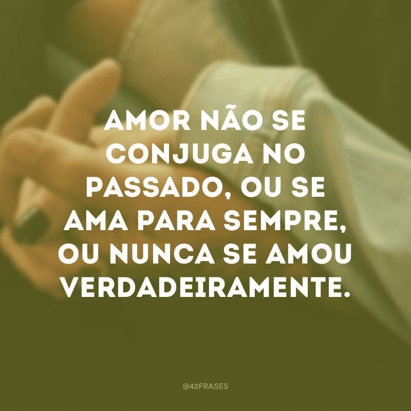 Amor não se conjuga no passado, ou se ama para sempre, ou nunca se amou verdadeiramente.