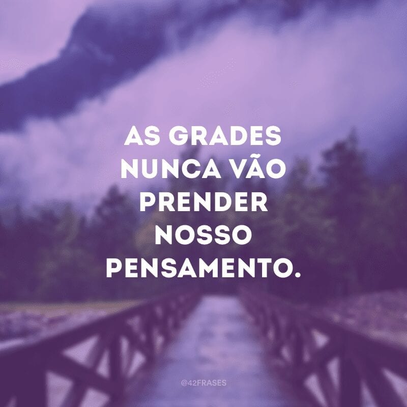 As grades nunca vão prender nosso pensamento.