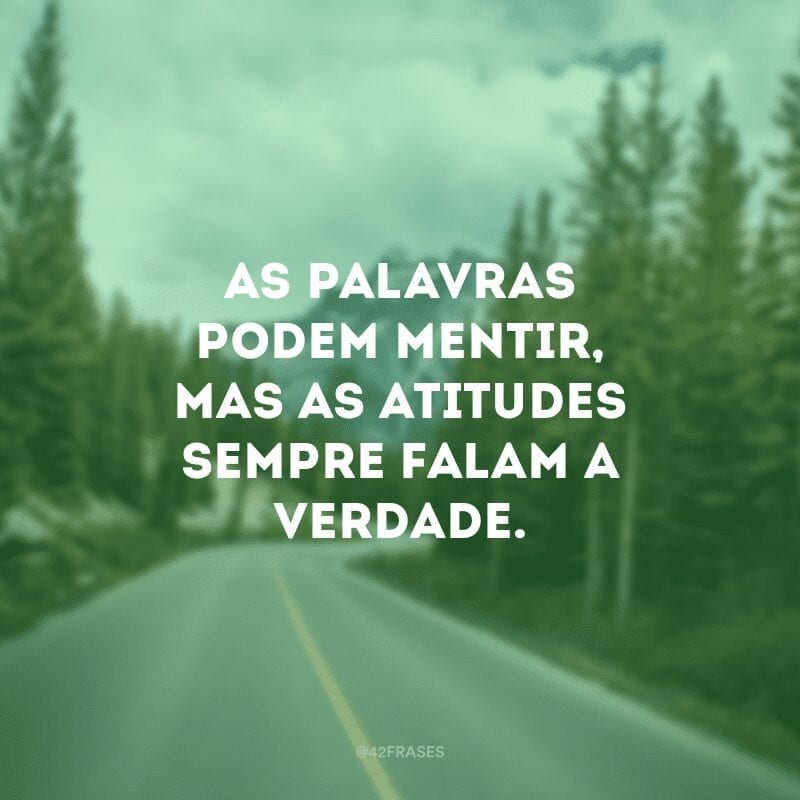 As palavras podem mentir, mas as atitudes sempre falam a verdade.