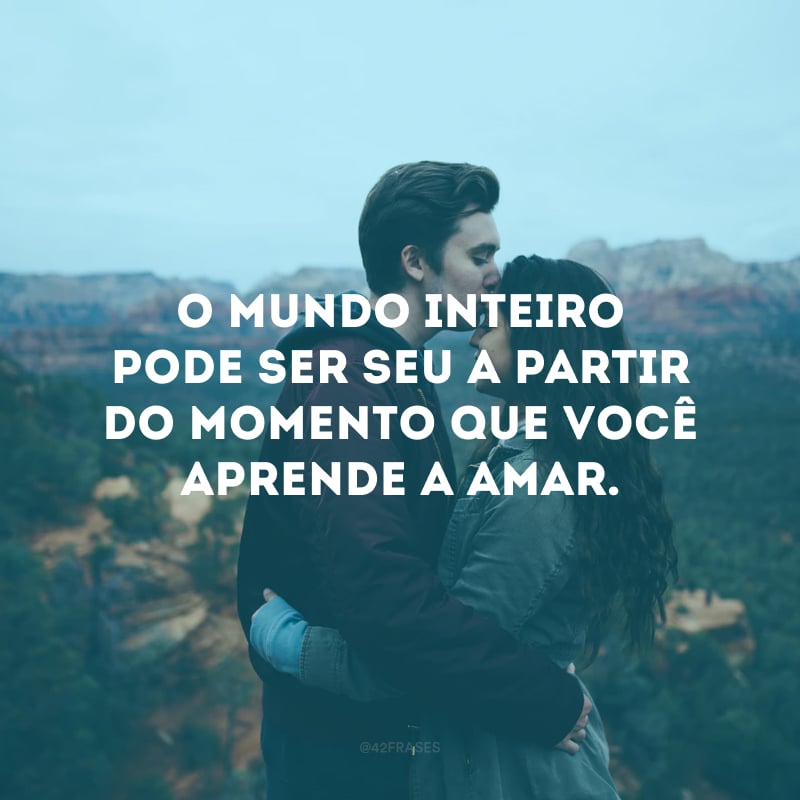 O mundo inteiro pode ser seu a partir do momento que você aprende a amar.